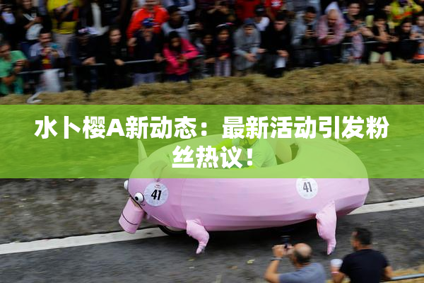 水卜樱A新动态：最新活动引发粉丝热议！