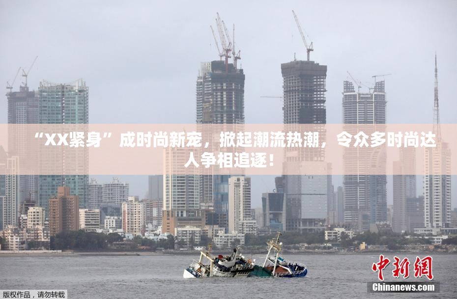 “XX紧身”成时尚新宠，掀起潮流热潮，令众多时尚达人争相追逐！