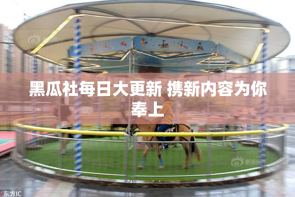 黑瓜社每日大更新 携新内容为你奉上