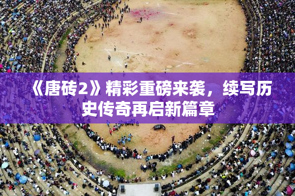 《唐砖2》精彩重磅来袭，续写历史传奇再启新篇章