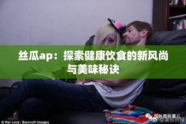 丝瓜ap：探索健康饮食的新风尚与美味秘诀