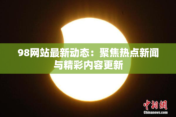 98网站最新动态：聚焦热点新闻与精彩内容更新