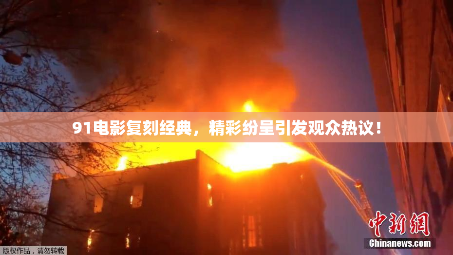91电影复刻经典，精彩纷呈引发观众热议！