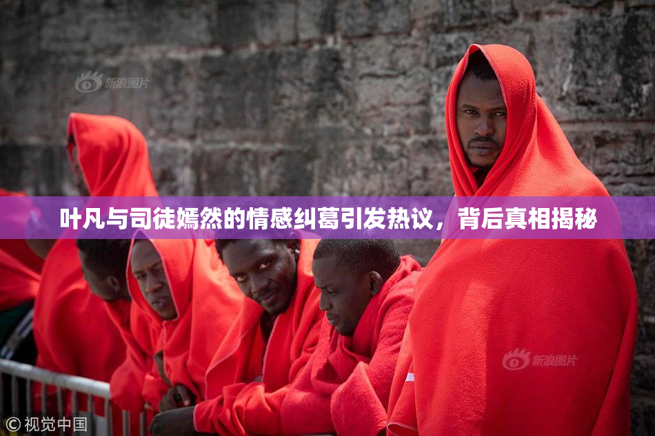 叶凡与司徒嫣然的情感纠葛引发热议，背后真相揭秘
