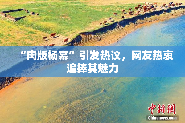 “肉版杨幂”引发热议，网友热衷追捧其魅力