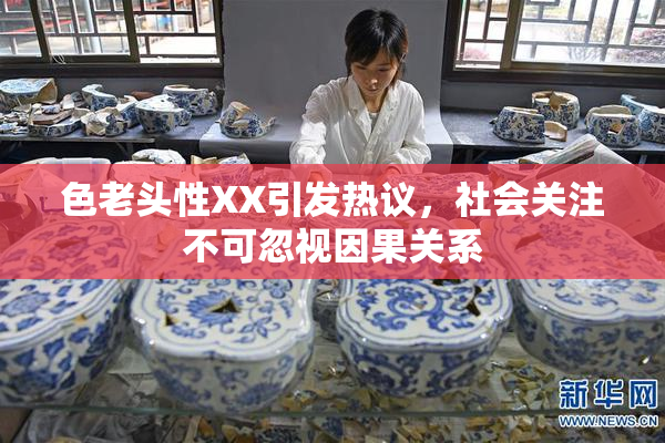 色老头性XX引发热议，社会关注不可忽视因果关系