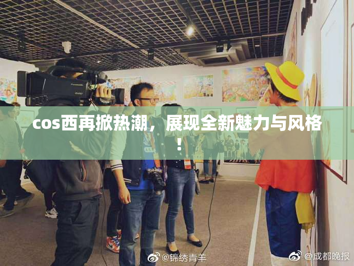 cos西再掀热潮，展现全新魅力与风格！