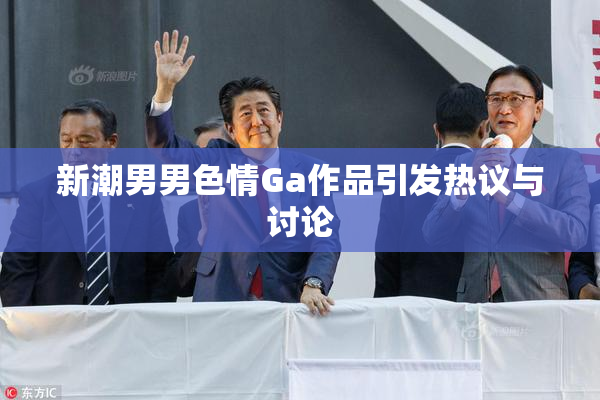 新潮男男色情Ga作品引发热议与讨论