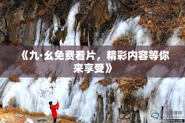 《九·幺免费看片，精彩内容等你来享受》