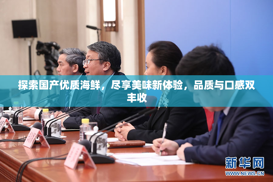 探索国产优质海鲜，尽享美味新体验，品质与口感双丰收