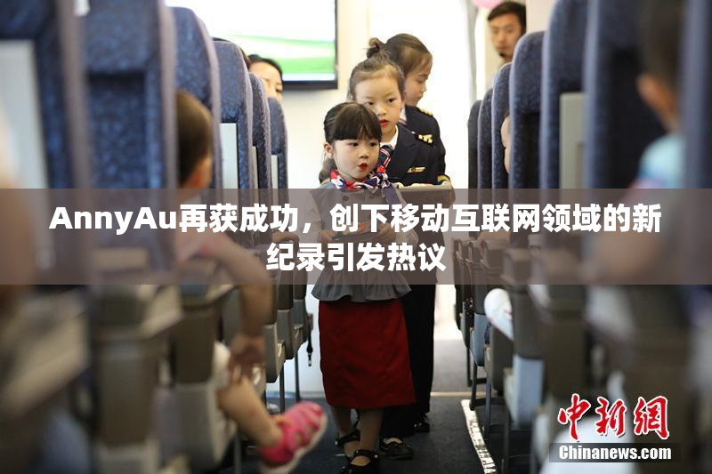 AnnyAu再获成功，创下移动互联网领域的新纪录引发热议