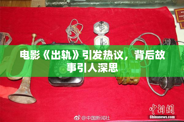 电影《出轨》引发热议，背后故事引人深思