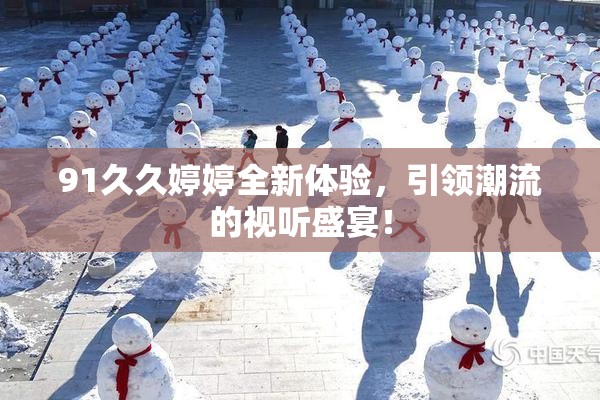 91久久婷婷全新体验，引领潮流的视听盛宴！