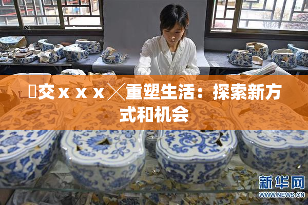嘼交ⅹⅹⅹ╳重塑生活：探索新方式和机会