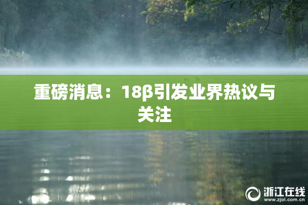 重磅消息：18β引发业界热议与关注