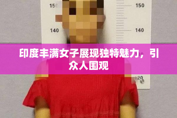 印度丰满女子展现独特魅力，引众人围观