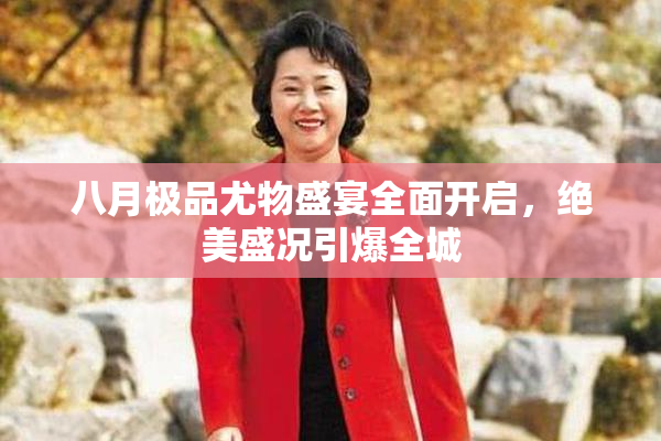 八月极品尤物盛宴全面开启，绝美盛况引爆全城