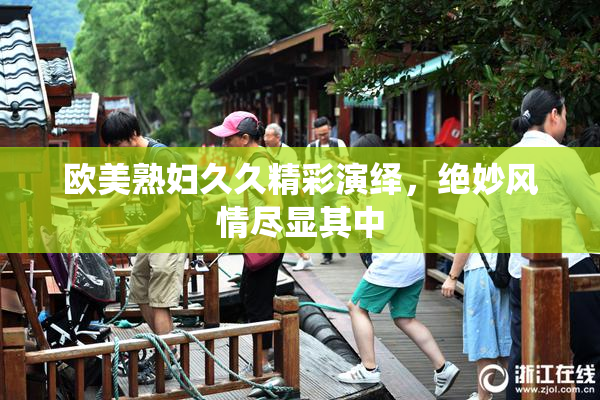 欧美熟妇久久精彩演绎，绝妙风情尽显其中
