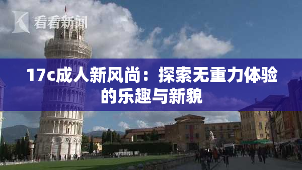 17c成人新风尚：探索无重力体验的乐趣与新貌
