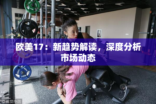 欧美17：新趋势解读，深度分析市场动态