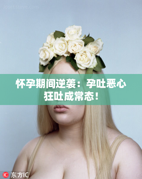 怀孕期间逆袭：孕吐恶心狂吐成常态！