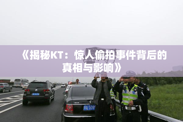 《揭秘KT：惊人偷拍事件背后的真相与影响》