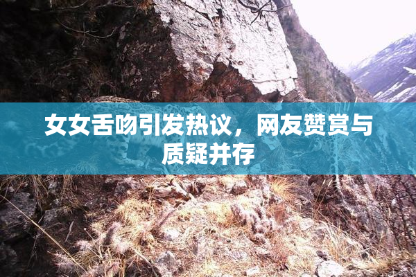 女女舌吻引发热议，网友赞赏与质疑并存