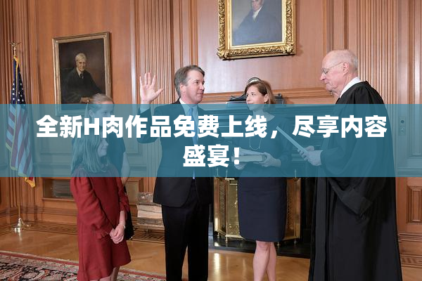 全新H肉作品免费上线，尽享内容盛宴！