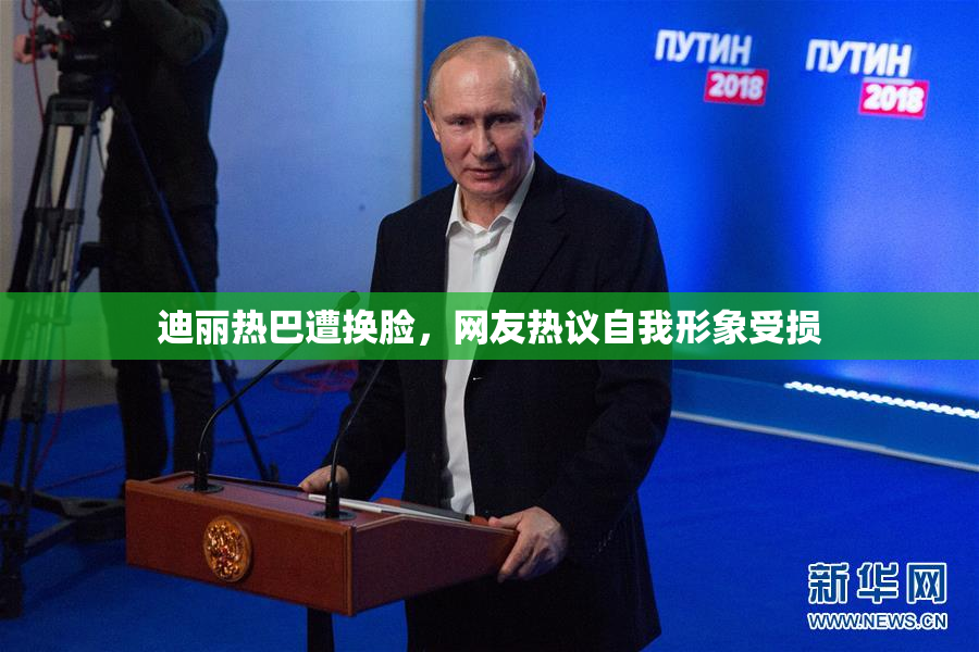 迪丽热巴遭换脸，网友热议自我形象受损