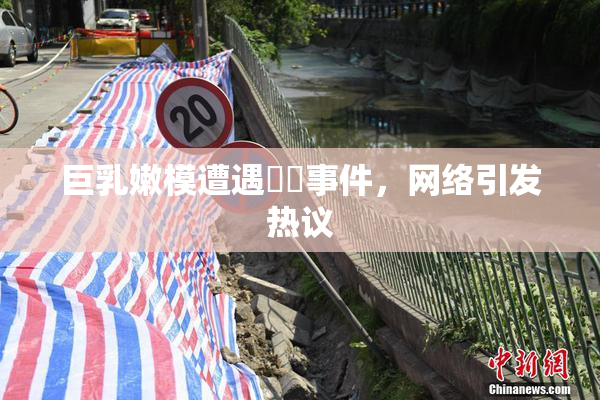 巨乳嫩模遭遇❌‌事件，网络引发热议