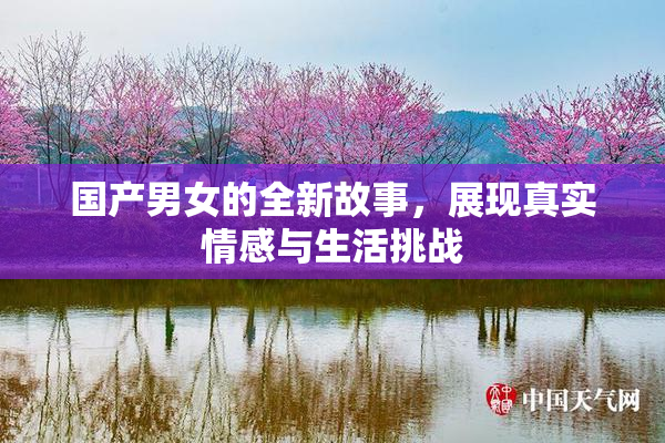 国产男女的全新故事，展现真实情感与生活挑战