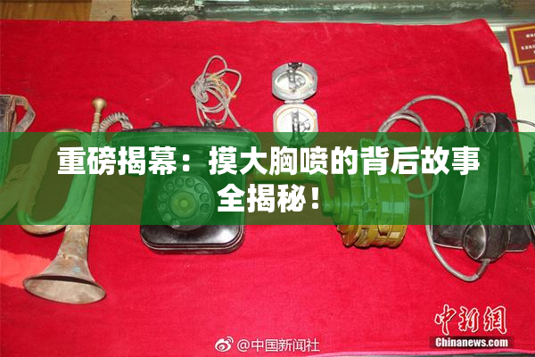 重磅揭幕：摸大胸喷的背后故事全揭秘！