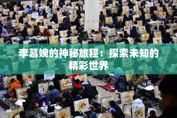 李慕婉的神秘旅程：探索未知的精彩世界