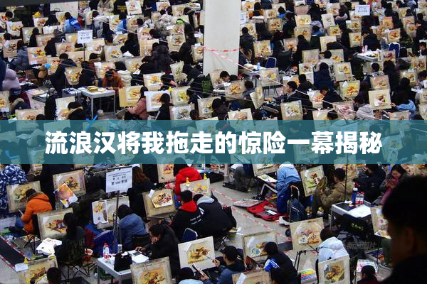流浪汉将我拖走的惊险一幕揭秘