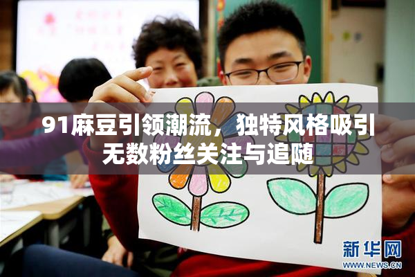 91麻豆引领潮流，独特风格吸引无数粉丝关注与追随