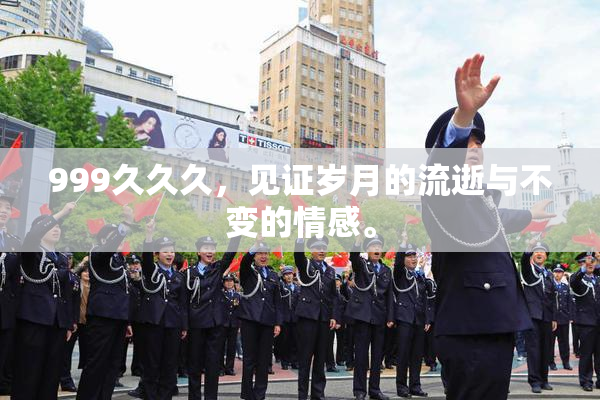 999久久久，见证岁月的流逝与不变的情感。