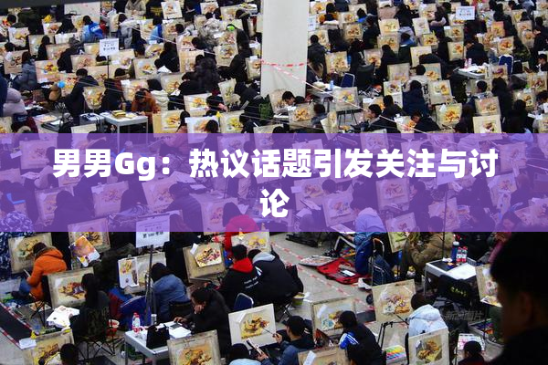 男男Gg：热议话题引发关注与讨论