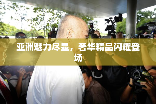 亚洲魅力尽显，奢华精品闪耀登场