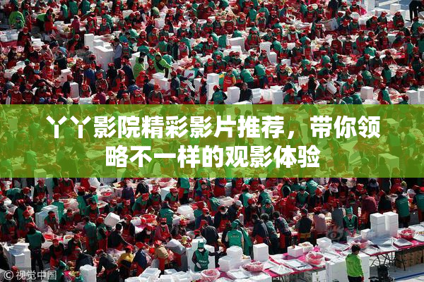 丫丫影院精彩影片推荐，带你领略不一样的观影体验