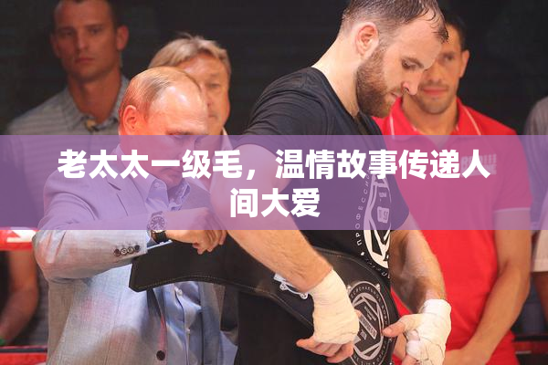 老太太一级毛，温情故事传递人间大爱