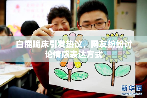白鹿跪床引发热议，网友纷纷讨论情感表达方式