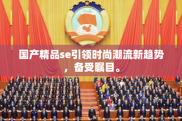 国产精品se引领时尚潮流新趋势，备受瞩目。
