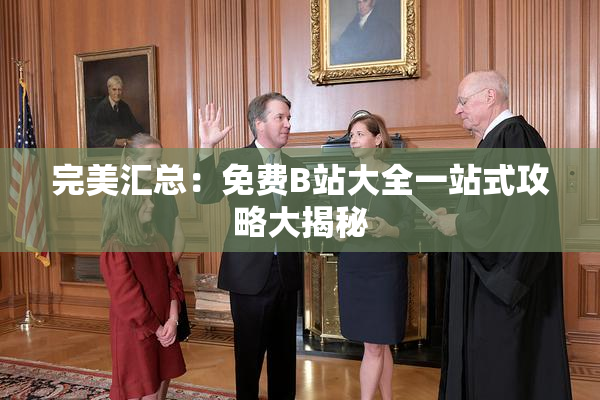 完美汇总：免费B站大全一站式攻略大揭秘