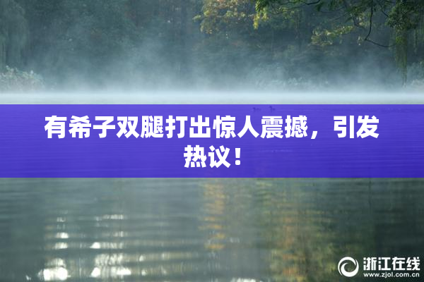 有希子双腿打出惊人震撼，引发热议！