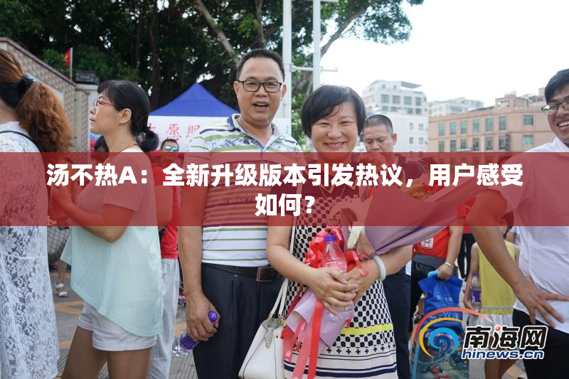 汤不热A：全新升级版本引发热议，用户感受如何？