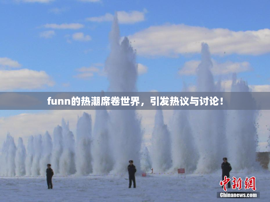 funn的热潮席卷世界，引发热议与讨论！