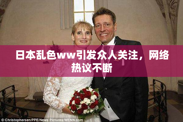 日本乱色ww引发众人关注，网络热议不断