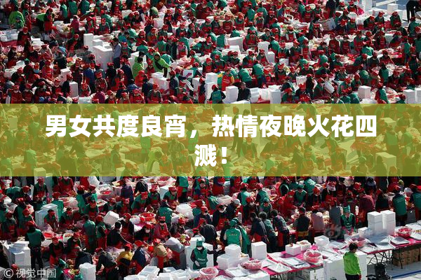 男女共度良宵，热情夜晚火花四溅！
