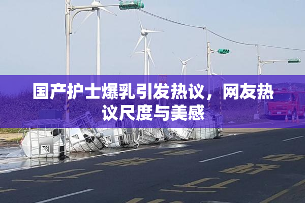 国产护士爆乳引发热议，网友热议尺度与美感