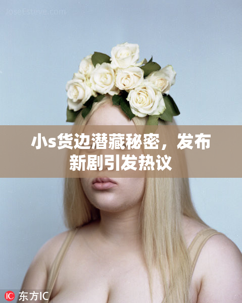 小s货边潜藏秘密，发布新剧引发热议